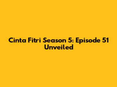Cinta Fitri Season 5: Episode 51 Unveiled