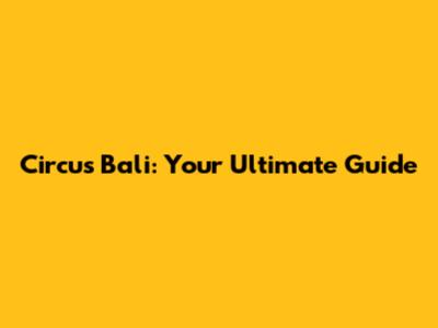 Circus Bali: Your Ultimate Guide