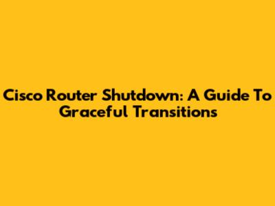 Cisco Router Shutdown: A Guide To Graceful Transitions