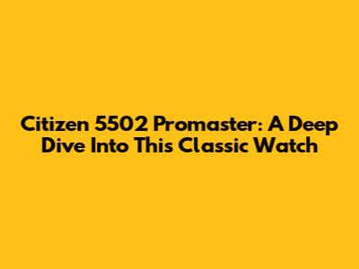 Citizen 5502 Promaster: A Deep Dive Into This Classic Watch