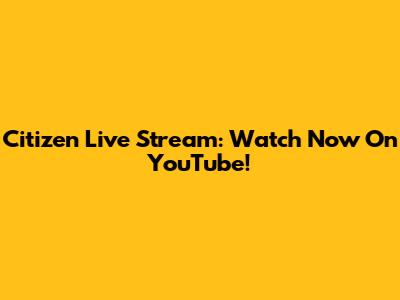 Citizen Live Stream: Watch Now On YouTube!
