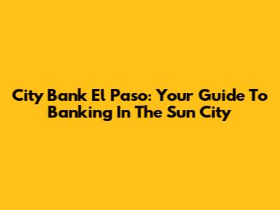 City Bank El Paso: Your Guide To Banking In The Sun City
