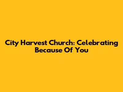 City Harvest Church: Celebrating "Because Of You"