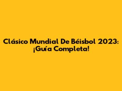 Clásico Mundial De Béisbol 2023: ¡Guía Completa!