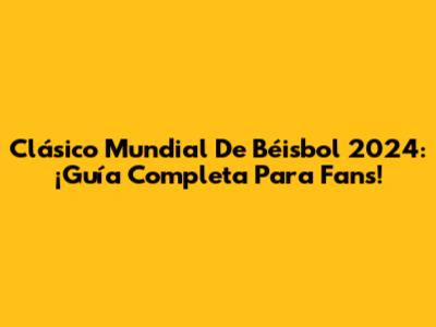 Clásico Mundial De Béisbol 2024: ¡Guía Completa Para Fans!