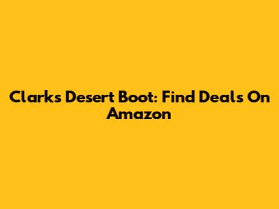 Clarks Desert Boot: Find Deals On Amazon