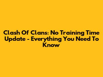 Clash Of Clans: No Training Time Update - Everything You Need To Know