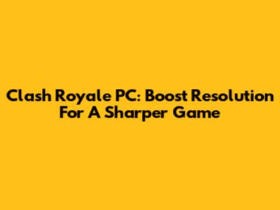 Clash Royale PC: Boost Resolution For A Sharper Game