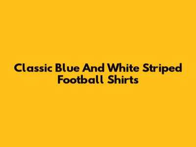 Classic Blue And White Striped Football Shirts