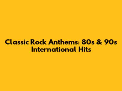 Classic Rock Anthems: 80s & 90s International Hits