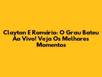 Clayton E Romário: O Grau Bateu Ao Vivo! Veja Os Melhores Momentos