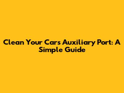Clean Your Car's Auxiliary Port: A Simple Guide