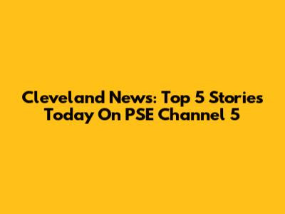 Cleveland News: Top 5 Stories Today On PSE Channel 5