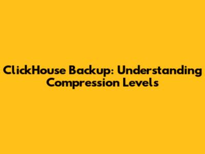 ClickHouse Backup: Understanding Compression Levels