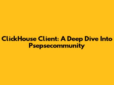 ClickHouse Client: A Deep Dive Into Psepsecommunity