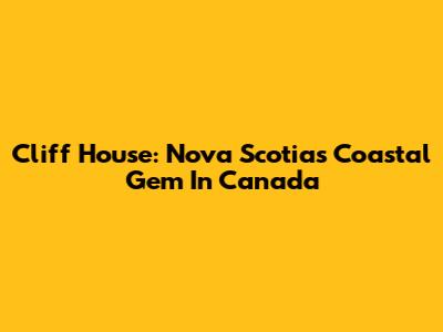 Cliff House: Nova Scotia's Coastal Gem In Canada