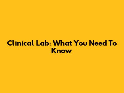 Clinical Lab: What You Need To Know