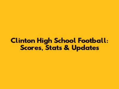 Clinton High School Football: Scores, Stats & Updates