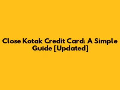 Close Kotak Credit Card: A Simple Guide [Updated]