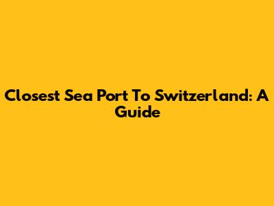 Closest Sea Port To Switzerland: A Guide