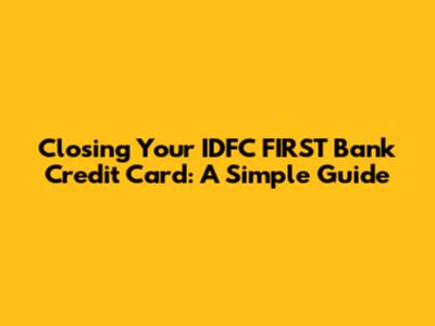 Closing Your IDFC FIRST Bank Credit Card: A Simple Guide