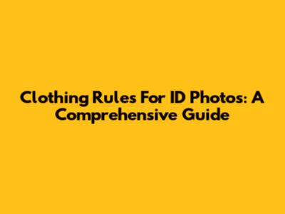 Clothing Rules For ID Photos: A Comprehensive Guide