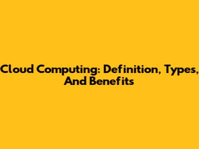 Cloud Computing: Definition, Types, And Benefits