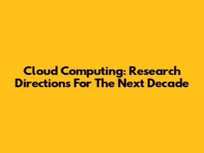 Cloud Computing: Research Directions For The Next Decade
