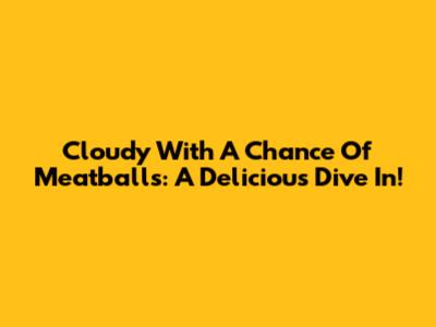 Cloudy With A Chance Of Meatballs: A Delicious Dive In!