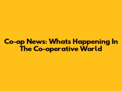 Co-op News: What's Happening In The Co-operative World