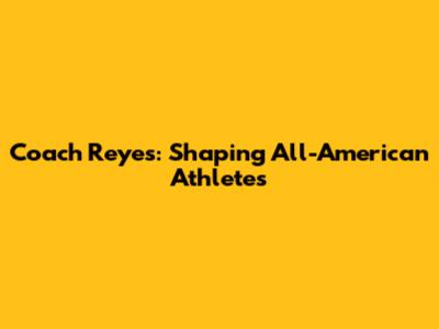 Coach Reyes: Shaping All-American Athletes