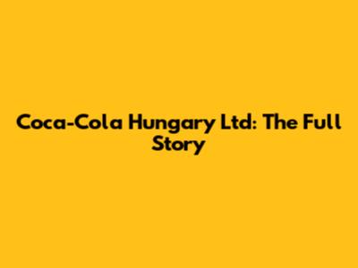 Coca-Cola Hungary Ltd: The Full Story