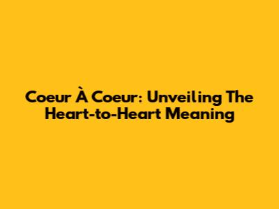 Coeur À Coeur: Unveiling The Heart-to-Heart Meaning