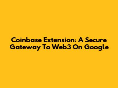 Coinbase Extension: A Secure Gateway To Web3 On Google