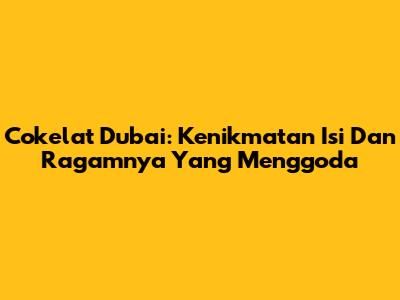 Cokelat Dubai: Kenikmatan Isi Dan Ragamnya Yang Menggoda