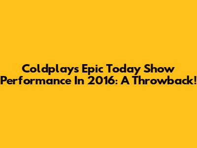Coldplay's Epic Today Show Performance In 2016: A Throwback!