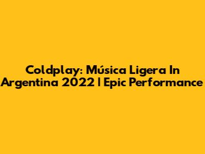 Coldplay: Música Ligera In Argentina 2022 | Epic Performance