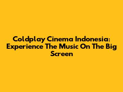 Coldplay Cinema Indonesia: Experience The Music On The Big Screen
