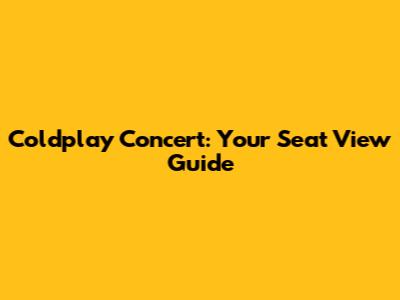 Coldplay Concert: Your Seat View Guide