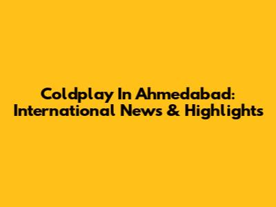 Coldplay In Ahmedabad: International News & Highlights