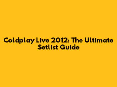 Coldplay Live 2012: The Ultimate Setlist Guide