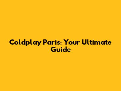 Coldplay Paris: Your Ultimate Guide
