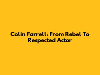 Colin Farrell: From Rebel To Respected Actor