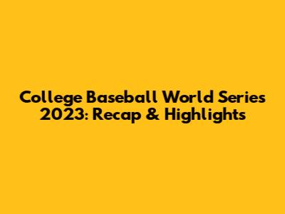 College Baseball World Series 2023: Recap & Highlights
