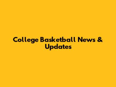College Basketball News & Updates