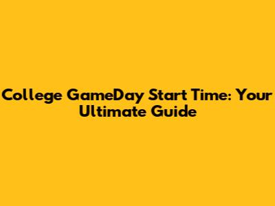 College GameDay Start Time: Your Ultimate Guide