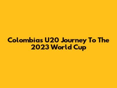 Colombia's U20 Journey To The 2023 World Cup