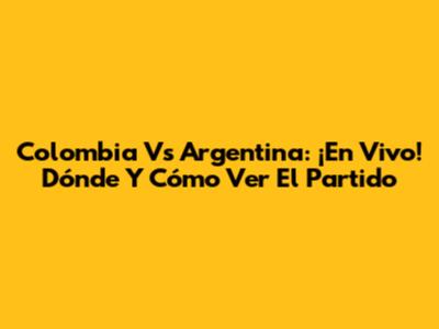 Colombia Vs Argentina: ¡En Vivo! Dónde Y Cómo Ver El Partido