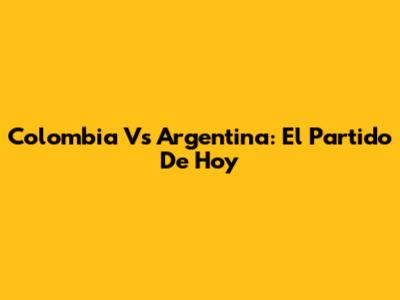 Colombia Vs Argentina: El Partido De Hoy