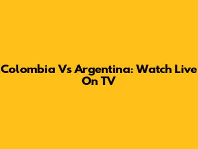 Colombia Vs Argentina: Watch Live On TV